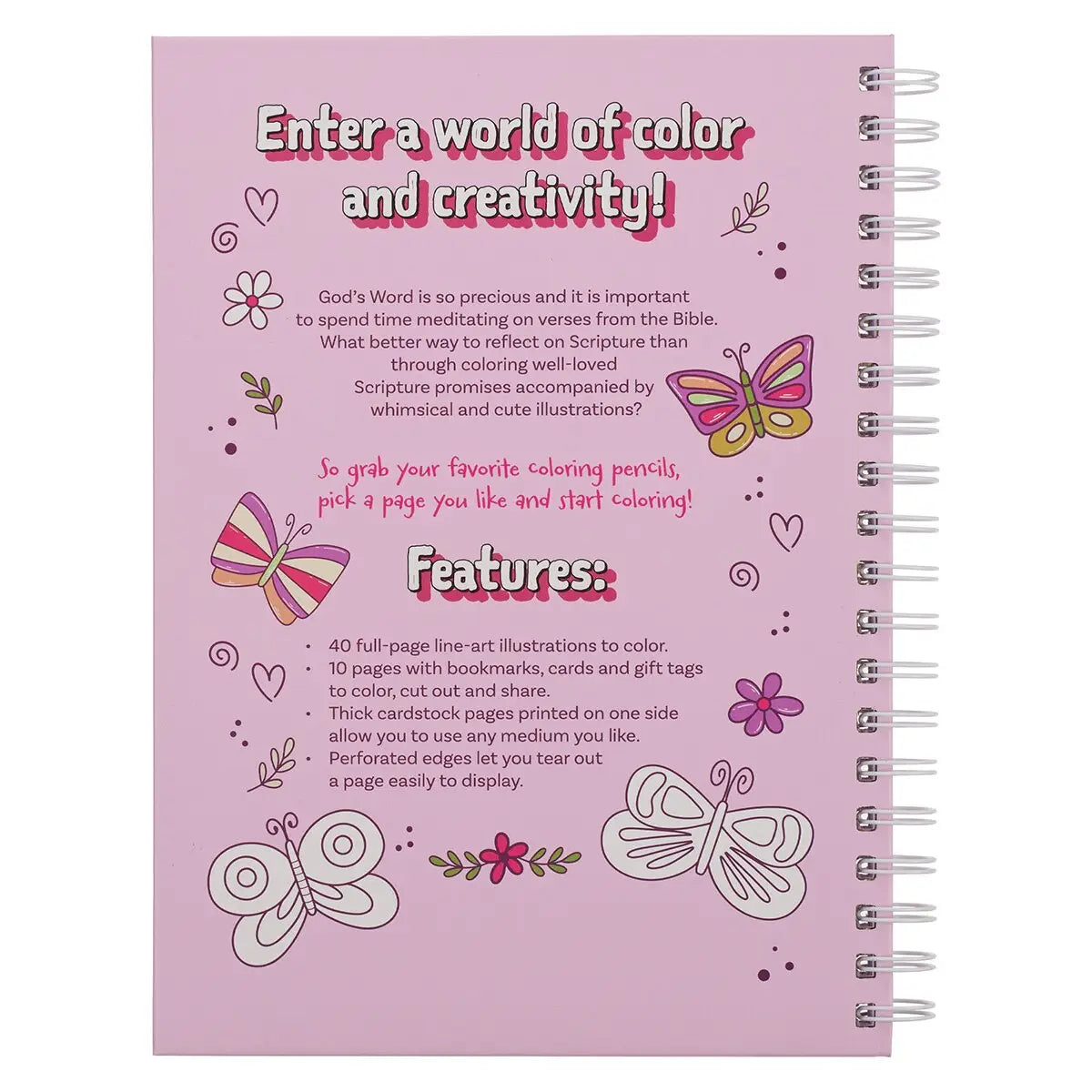 The My Favorite Bible Verses Pink Wirebound Coloring Book for Girls offers a world of color and creativity for girls aged 8-12. Pink cover with fluttering butterflies, White painted title, Pink foiled subtitle, Hardcover,Silver wire binding, Printed on high-quality heavy stock paper, 104 pages, Perforated pages, 40 full-page designs, 10 pages with books, cards, and gift tags, Pages printed on one side Presentation page for gift-giving, Images based on Scripts